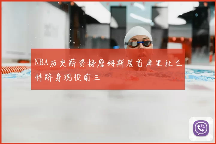 NBA历史薪资榜詹姆斯居首库里杜兰特跻身现役前三