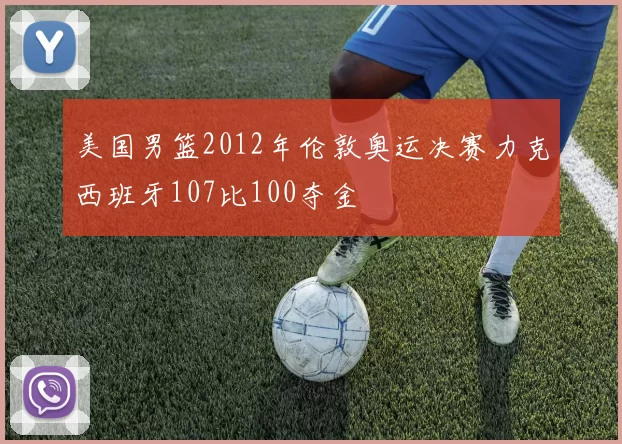 美国男篮2012年伦敦奥运决赛力克西班牙107比100夺金