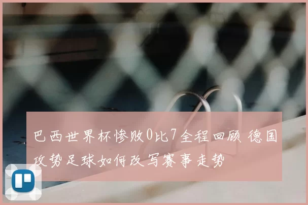 巴西世界杯惨败0比7全程回顾 德国攻势足球如何改写赛事走势