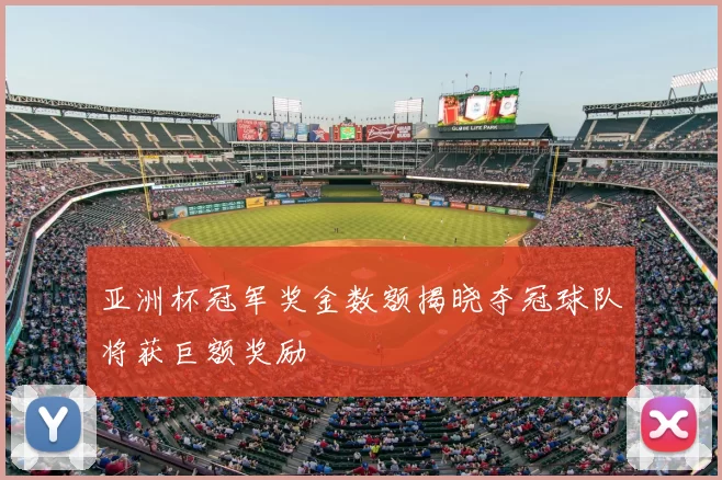 亚洲杯冠军奖金数额揭晓夺冠球队将获巨额奖励