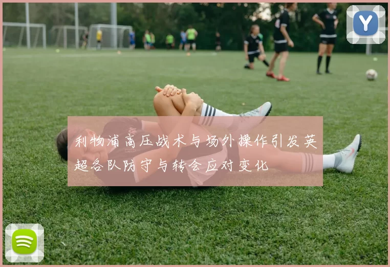 利物浦高压战术与场外操作引发英超各队防守与转会应对变化