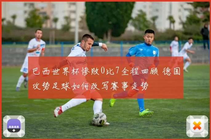 巴西世界杯惨败0比7全程回顾 德国攻势足球如何改写赛事走势