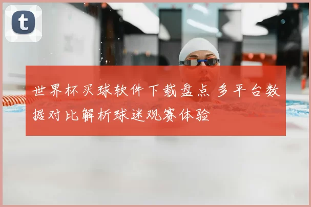 世界杯买球软件下载盘点 多平台数据对比解析球迷观赛体验