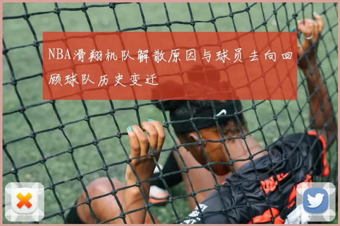 NBA滑翔机队解散原因与球员去向回顾球队历史变迁