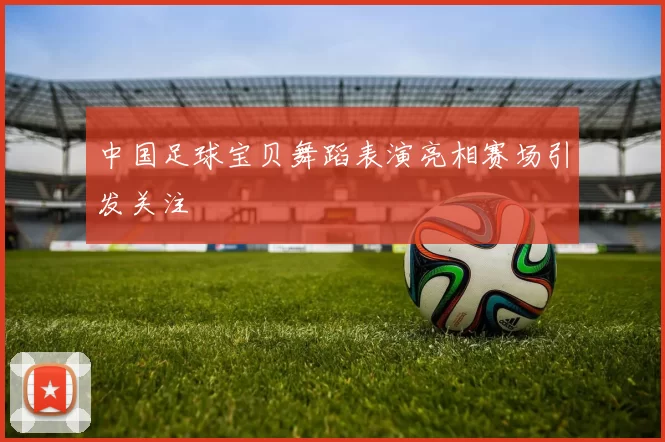 中国足球宝贝舞蹈表演亮相赛场引发关注