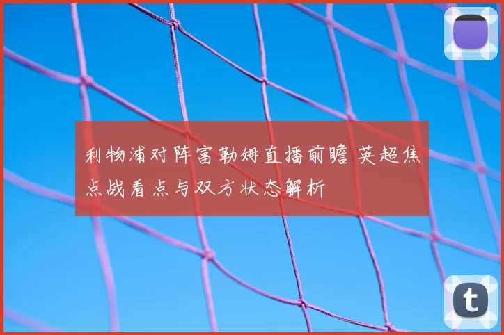 利物浦对阵富勒姆直播前瞻 英超焦点战看点与双方状态解析