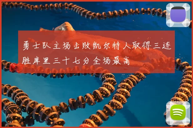 勇士队主场击败凯尔特人取得三连胜库里三十七分全场最高