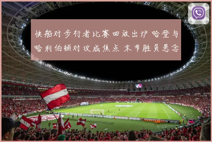 快船对步行者比赛回放出炉 哈登与哈利伯顿对攻成焦点 末节胜负悬念十足