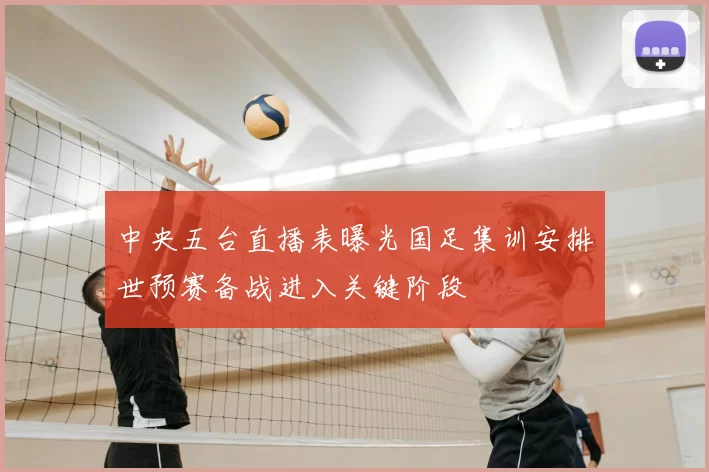 中央五台直播表曝光国足集训安排世预赛备战进入关键阶段