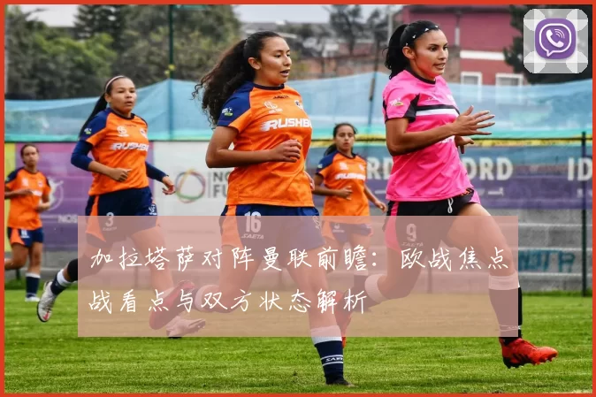加拉塔萨对阵曼联前瞻：欧战焦点战看点与双方状态解析