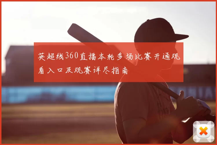 英超线360直播本轮多场比赛开通观看入口及观赛详尽指南