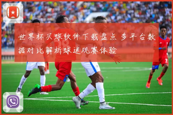 世界杯买球软件下载盘点 多平台数据对比解析球迷观赛体验