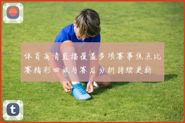 体育高清直播覆盖多项赛事焦点比赛精彩回放与赛后分析持续更新