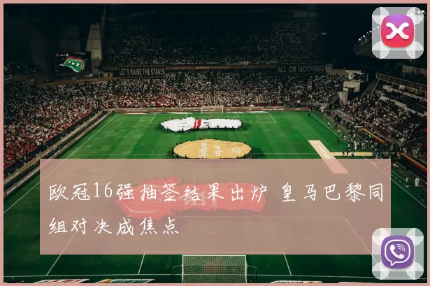 欧冠16强抽签结果出炉 皇马巴黎同组对决成焦点