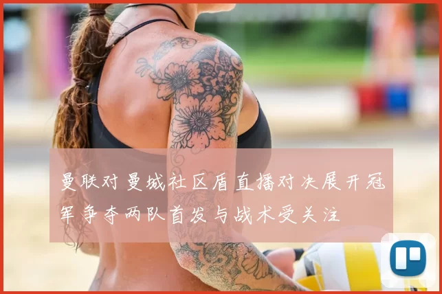 曼联对曼城社区盾直播对决展开冠军争夺两队首发与战术受关注
