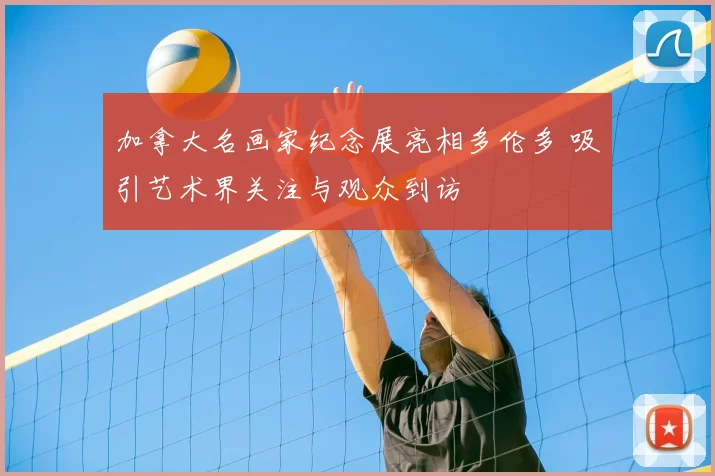 加拿大名画家纪念展亮相多伦多 吸引艺术界关注与观众到访
