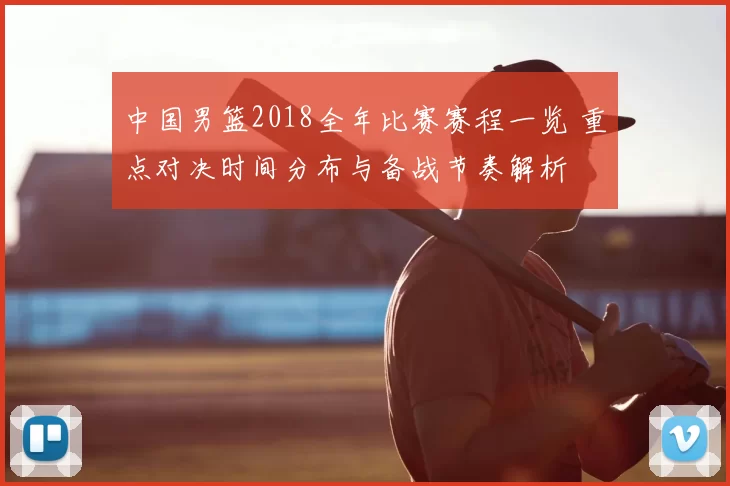 中国男篮2018全年比赛赛程一览 重点对决时间分布与备战节奏解析