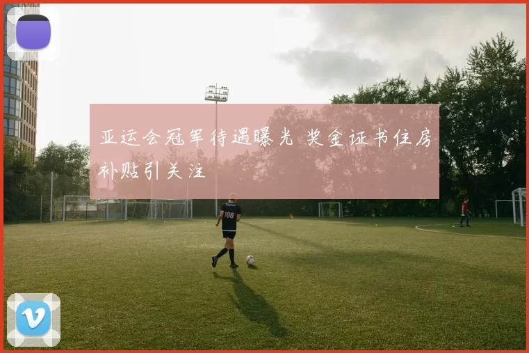 亚运会冠军待遇曝光 奖金证书住房补贴引关注