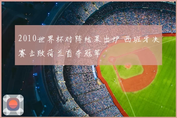 2010世界杯对阵结果出炉 西班牙决赛击败荷兰首夺冠军