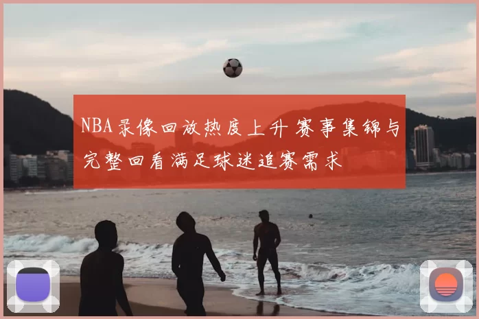 NBA录像回放热度上升 赛事集锦与完整回看满足球迷追赛需求