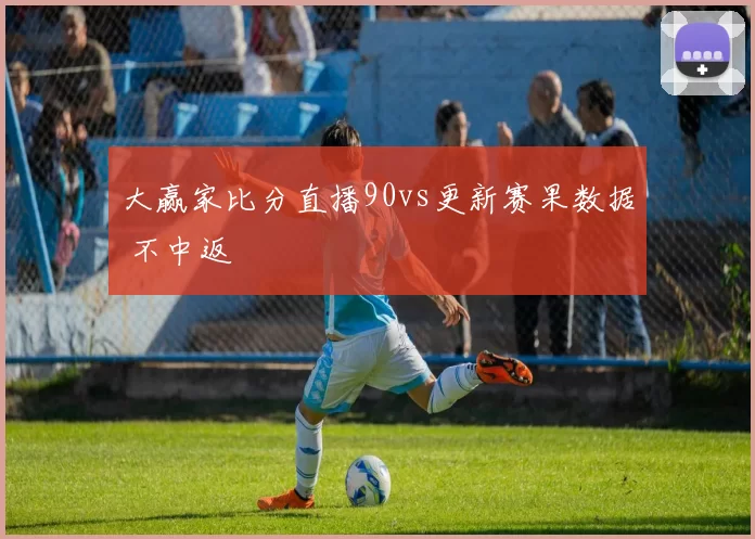 大赢家比分直播90vs更新赛果数据 不中返