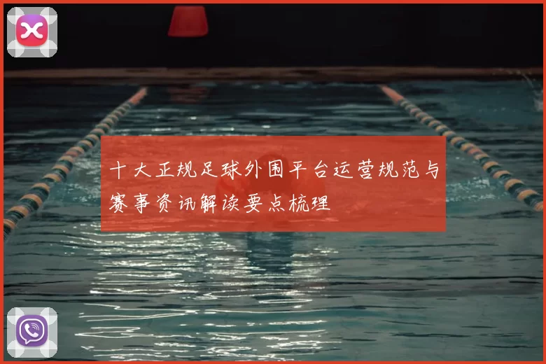 十大正规足球外围平台运营规范与赛事资讯解读要点梳理