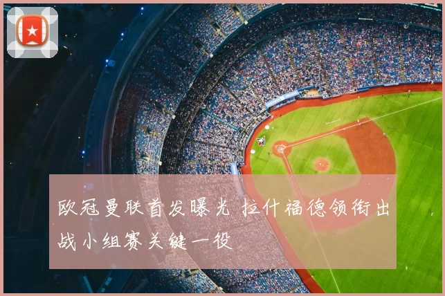 欧冠曼联首发曝光 拉什福德领衔出战小组赛关键一役